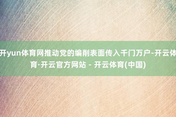 开yun体育网推动党的编削表面传入千门万户-开云体育·开云官方网站 - 开云体育(中国)