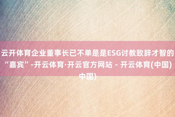 云开体育企业董事长已不单是是ESG讨教致辞才智的“嘉宾”-开云体育·开云官方网站 - 开云体育(中国)
