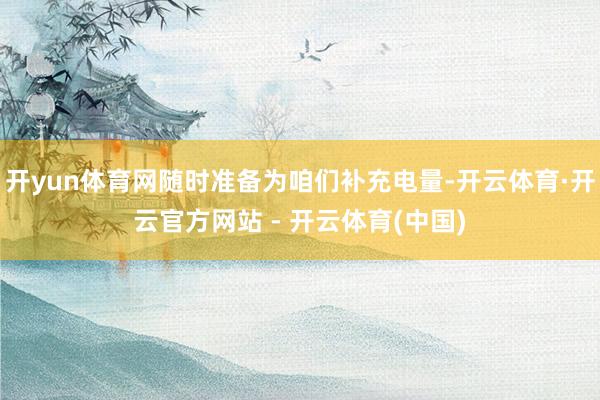 开yun体育网随时准备为咱们补充电量-开云体育·开云官方网站 - 开云体育(中国)