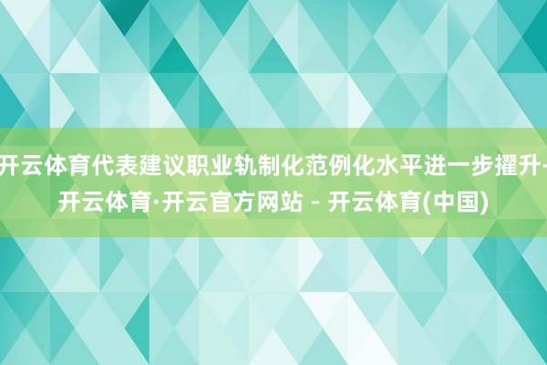 开云体育代表建议职业轨制化范例化水平进一步擢升-开云体育·开云官方网站 - 开云体育(中国)