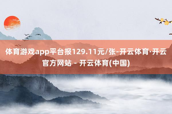 体育游戏app平台报129.11元/张-开云体育·开云官方网站 - 开云体育(中国)