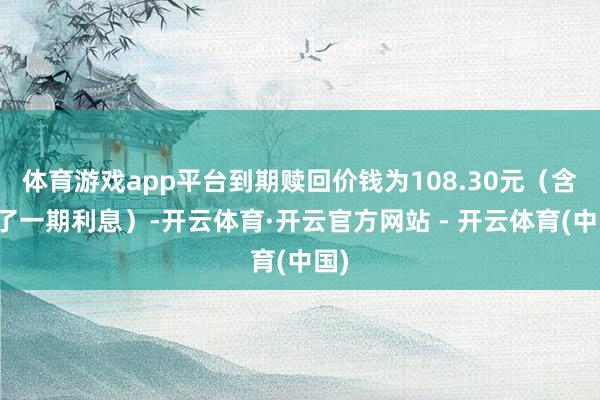 体育游戏app平台到期赎回价钱为108.30元（含临了一期利息）-开云体育·开云官方网站 - 开云体育(中国)