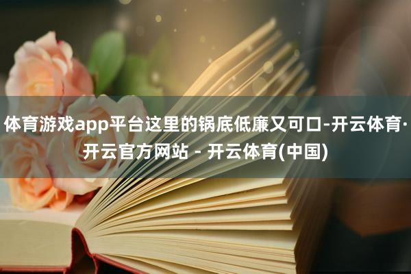体育游戏app平台这里的锅底低廉又可口-开云体育·开云官方网站 - 开云体育(中国)