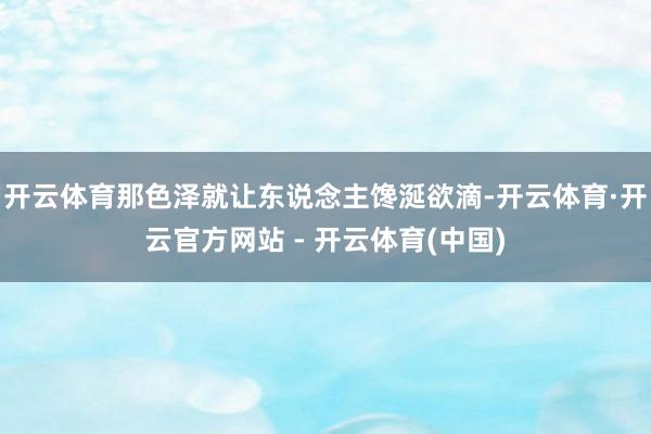 开云体育那色泽就让东说念主馋涎欲滴-开云体育·开云官方网站 - 开云体育(中国)