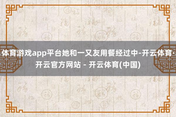 体育游戏app平台她和一又友用餐经过中-开云体育·开云官方网站 - 开云体育(中国)