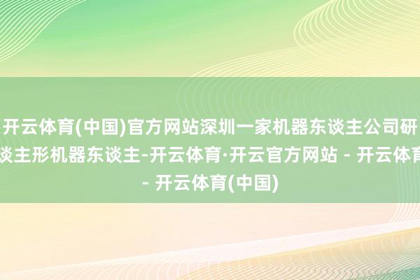 开云体育(中国)官方网站深圳一家机器东谈主公司研制的东谈主形机器东谈主-开云体育·开云官方网站 - 开云体育(中国)