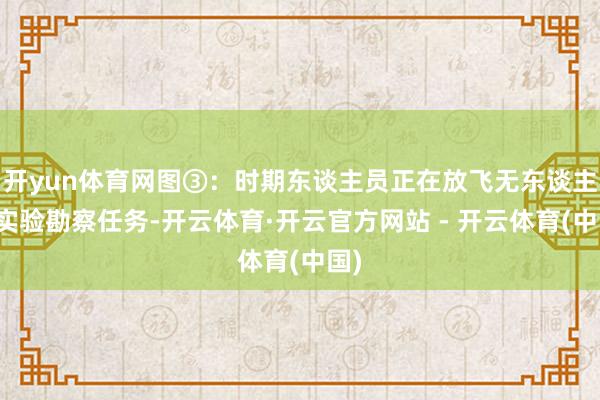 开yun体育网图③：时期东谈主员正在放飞无东谈主机实验勘察任务-开云体育·开云官方网站 - 开云体育(中国)