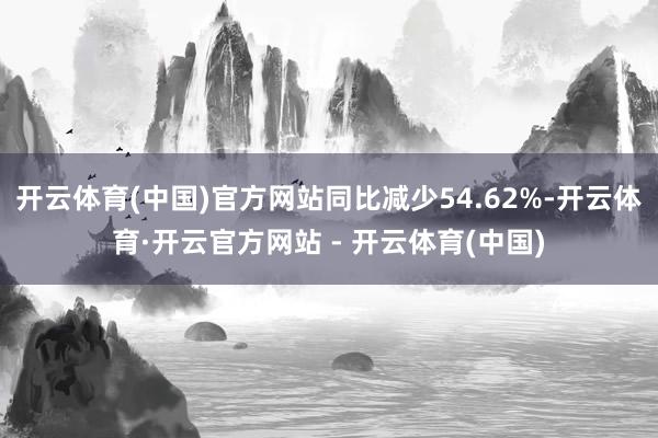 开云体育(中国)官方网站同比减少54.62%-开云体育·开云官方网站 - 开云体育(中国)