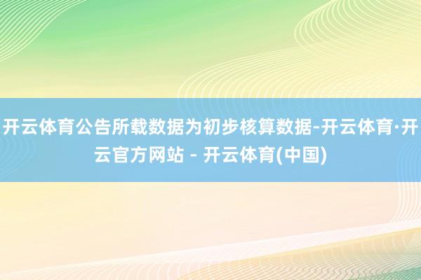 开云体育公告所载数据为初步核算数据-开云体育·开云官方网站 - 开云体育(中国)