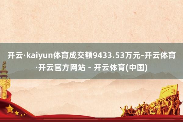 开云·kaiyun体育成交额9433.53万元-开云体育·开云官方网站 - 开云体育(中国)