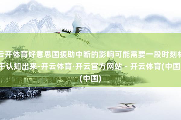 云开体育好意思国援助中断的影响可能需要一段时刻材干认知出来-开云体育·开云官方网站 - 开云体育(中国)