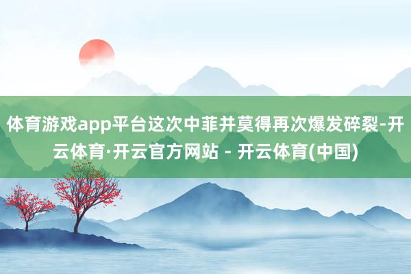 体育游戏app平台这次中菲并莫得再次爆发碎裂-开云体育·开云官方网站 - 开云体育(中国)