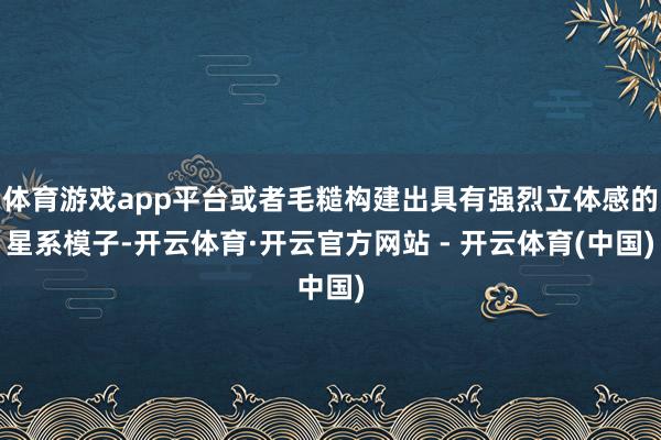 体育游戏app平台或者毛糙构建出具有强烈立体感的星系模子-开云体育·开云官方网站 - 开云体育(中国)