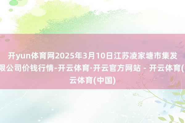 开yun体育网2025年3月10日江苏凌家塘市集发展有限公司价钱行情-开云体育·开云官方网站 - 开云体育(中国)