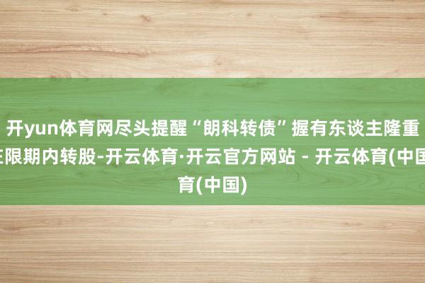 开yun体育网尽头提醒“朗科转债”握有东谈主隆重在限期内转股-开云体育·开云官方网站 - 开云体育(中国)