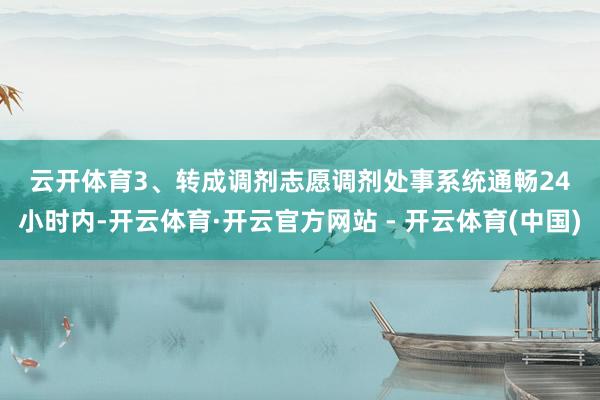 云开体育　　3、转成调剂志愿　　调剂处事系统通畅24小时内-开云体育·开云官方网站 - 开云体育(中国)