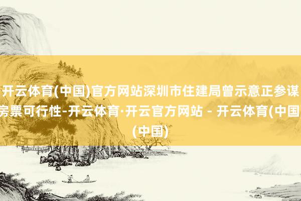 开云体育(中国)官方网站深圳市住建局曾示意正参谋房票可行性-开云体育·开云官方网站 - 开云体育(中国)
