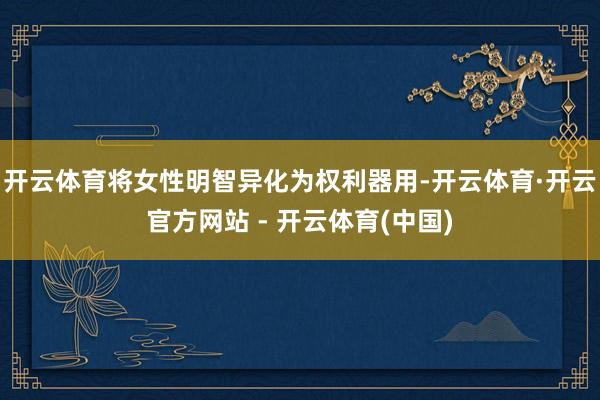 开云体育将女性明智异化为权利器用-开云体育·开云官方网站 - 开云体育(中国)