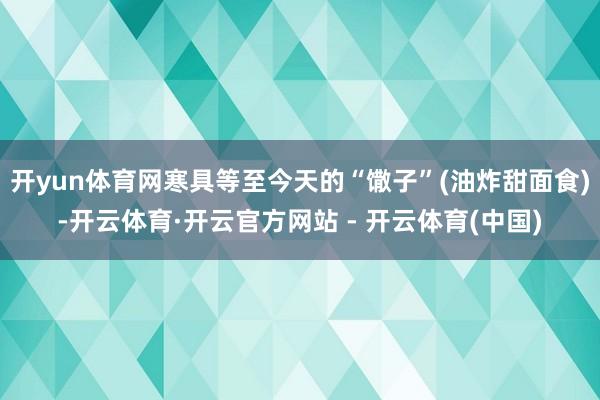 开yun体育网寒具等至今天的“馓子”(油炸甜面食)-开云体育·开云官方网站 - 开云体育(中国)