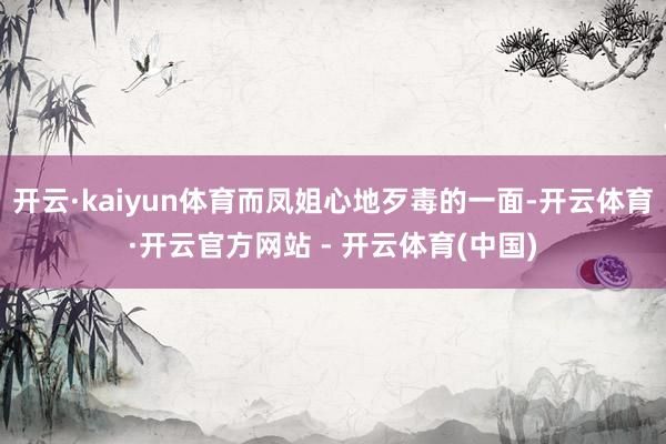 开云·kaiyun体育而凤姐心地歹毒的一面-开云体育·开云官方网站 - 开云体育(中国)