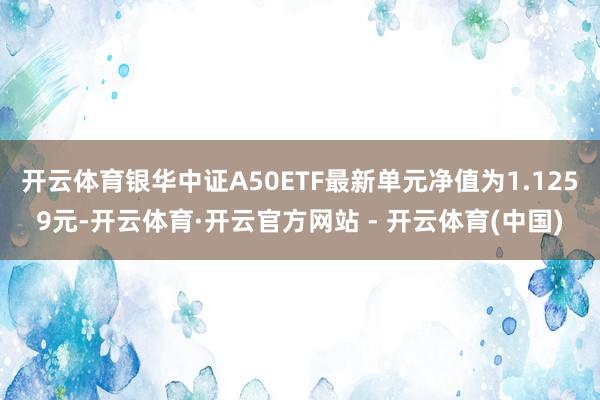 开云体育银华中证A50ETF最新单元净值为1.1259元-开云体育·开云官方网站 - 开云体育(中国)