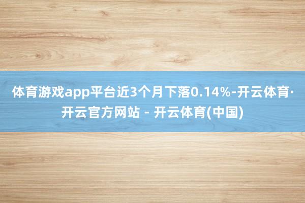 体育游戏app平台近3个月下落0.14%-开云体育·开云官方网站 - 开云体育(中国)