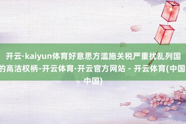 开云·kaiyun体育好意思方滥施关税严重扰乱列国的高洁权柄-开云体育·开云官方网站 - 开云体育(中国)