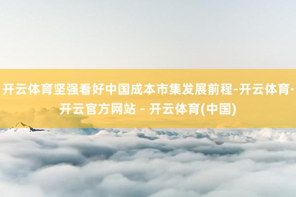 开云体育坚强看好中国成本市集发展前程-开云体育·开云官方网站 - 开云体育(中国)