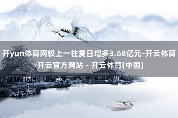 开yun体育网较上一往复日增多3.68亿元-开云体育·开云官方网站 - 开云体育(中国)