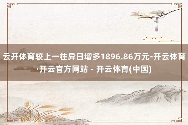 云开体育较上一往异日增多1896.86万元-开云体育·开云官方网站 - 开云体育(中国)