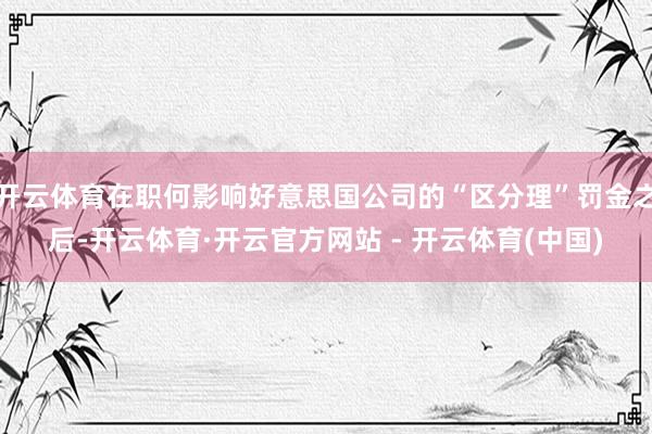 开云体育在职何影响好意思国公司的“区分理”罚金之后-开云体育·开云官方网站 - 开云体育(中国)