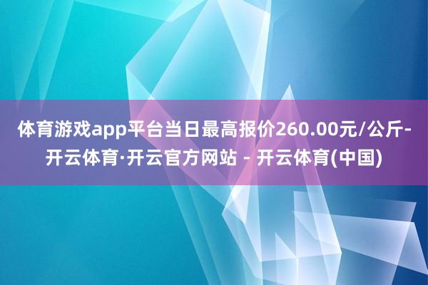 体育游戏app平台当日最高报价260.00元/公斤-开云体育·开云官方网站 - 开云体育(中国)