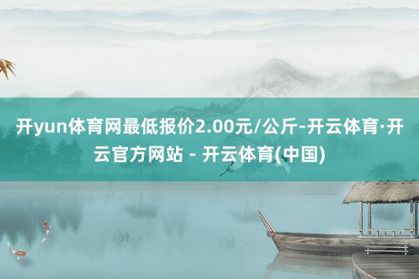 开yun体育网最低报价2.00元/公斤-开云体育·开云官方网站 - 开云体育(中国)