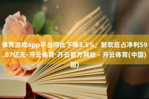 体育游戏app平台同比下降3.5%；鼓吹应占净利59.87亿元-开云体育·开云官方网站 - 开云体育(中国)