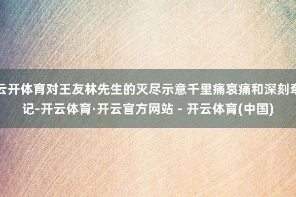 云开体育对王友林先生的灭尽示意千里痛哀痛和深刻牵记-开云体育·开云官方网站 - 开云体育(中国)