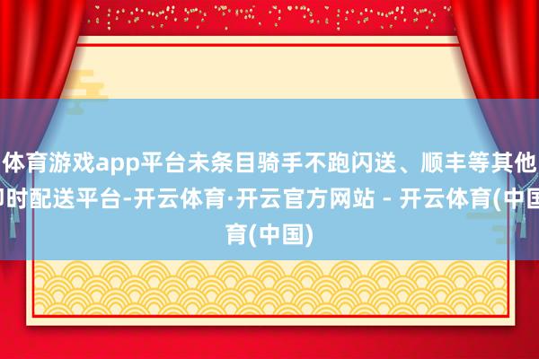 体育游戏app平台未条目骑手不跑闪送、顺丰等其他即时配送平台-开云体育·开云官方网站 - 开云体育(中国)