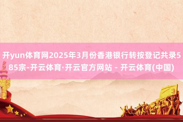开yun体育网2025年3月份香港银行转按登记共录585宗-开云体育·开云官方网站 - 开云体育(中国)