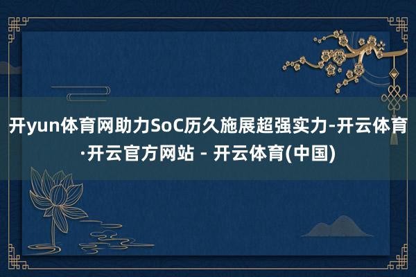 开yun体育网助力SoC历久施展超强实力-开云体育·开云官方网站 - 开云体育(中国)