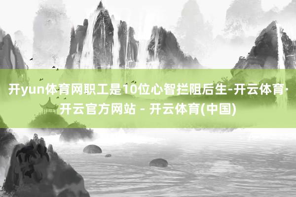 开yun体育网职工是10位心智拦阻后生-开云体育·开云官方网站 - 开云体育(中国)
