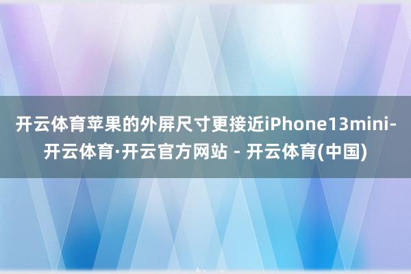 开云体育苹果的外屏尺寸更接近iPhone13mini-开云体育·开云官方网站 - 开云体育(中国)