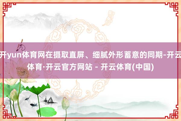 开yun体育网在摄取直屏、细腻外形蓄意的同期-开云体育·开云官方网站 - 开云体育(中国)
