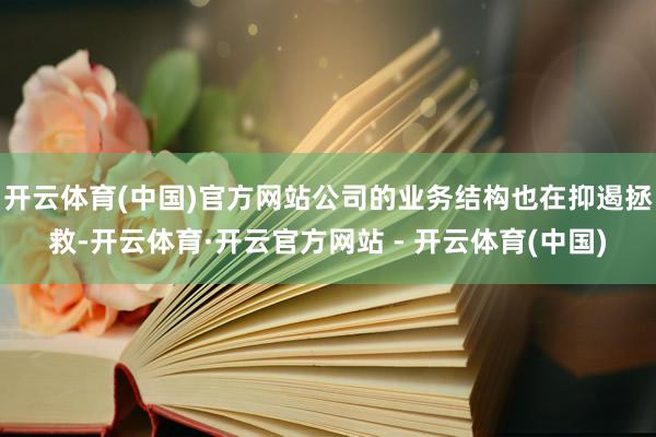 开云体育(中国)官方网站公司的业务结构也在抑遏拯救-开云体育·开云官方网站 - 开云体育(中国)