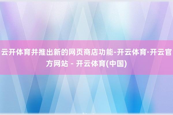 云开体育并推出新的网页商店功能-开云体育·开云官方网站 - 开云体育(中国)