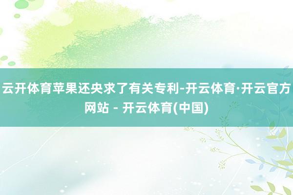 云开体育苹果还央求了有关专利-开云体育·开云官方网站 - 开云体育(中国)