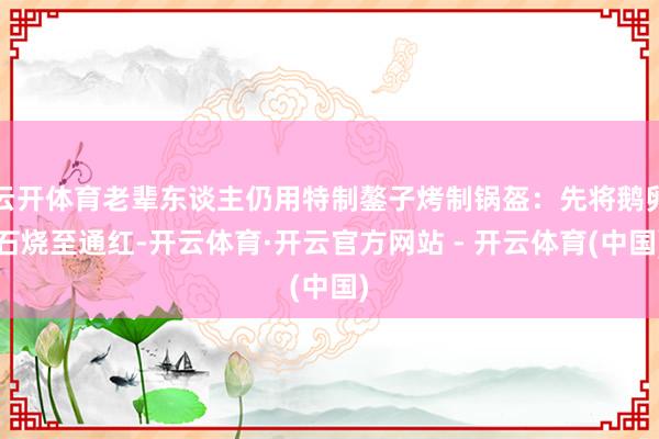 云开体育老辈东谈主仍用特制鏊子烤制锅盔：先将鹅卵石烧至通红-开云体育·开云官方网站 - 开云体育(中国)