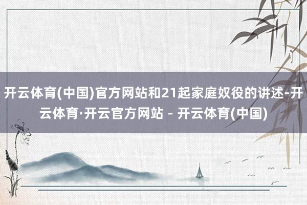 开云体育(中国)官方网站和21起家庭奴役的讲述-开云体育·开云官方网站 - 开云体育(中国)