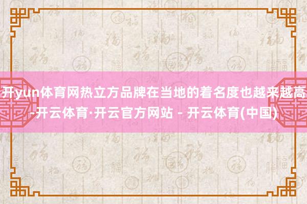 开yun体育网热立方品牌在当地的着名度也越来越高-开云体育·开云官方网站 - 开云体育(中国)