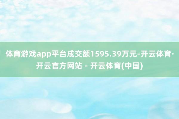 体育游戏app平台成交额1595.39万元-开云体育·开云官方网站 - 开云体育(中国)