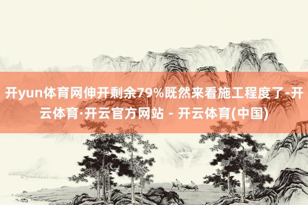 开yun体育网伸开剩余79%既然来看施工程度了-开云体育·开云官方网站 - 开云体育(中国)