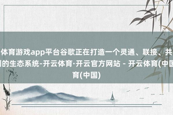 体育游戏app平台谷歌正在打造一个灵通、联接、共创的生态系统-开云体育·开云官方网站 - 开云体育(中国)